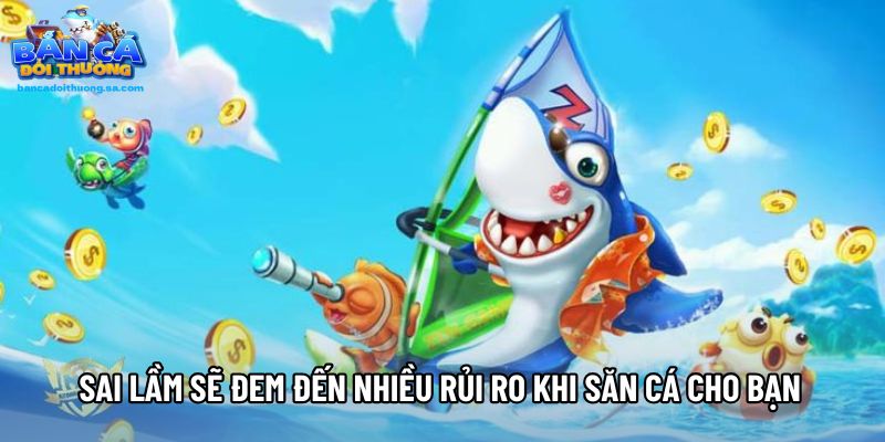 Sai lầm sẽ đem đến nhiều rủi ro khi săn cá cho bạn