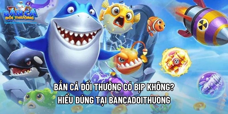 Bắn Cá Đổi Thưởng Có Bịp Không? Hiểu Đúng Tại Bancadoithuong