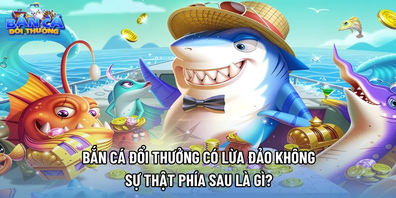 Bắn Cá Đổi Thưởng Có Lừa Đảo Không - Sự Thật Phía Sau Là Gì?