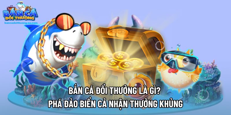 Bắn Cá Đổi Thưởng Là Gì? Phá Đảo Biển Cả Nhận Thưởng Khủng