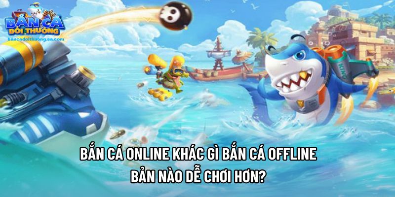 Bắn Cá Online Khác Gì Bắn Cá Offline - Bản Nào Dễ Chơi Hơn