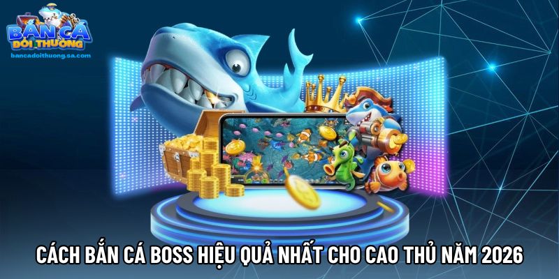 Cách Bắn Cá Boss Hiệu Quả Nhất Cho Cao Thủ Năm 2026