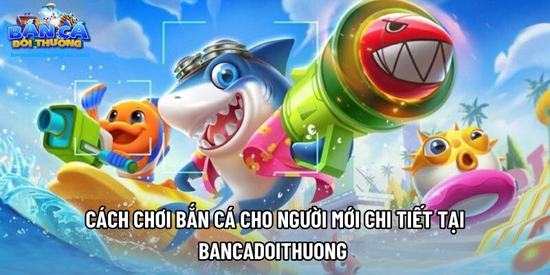 Cách Chơi Bắn Cá Cho Người Mới Chi Tiết Tại Bancadoithuong 
