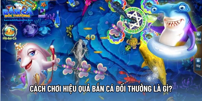 Cách chơi hiệu quả bắn cá đổi thưởng là gì?