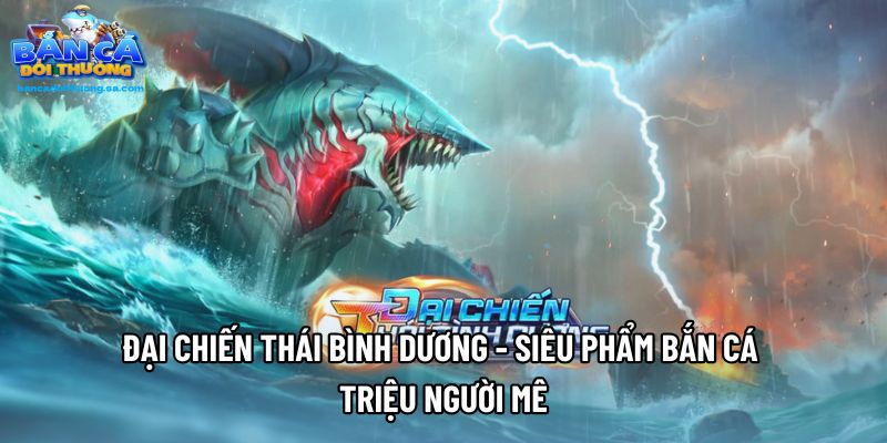 Đại Chiến Thái Bình Dương - Siêu Phẩm Bắn Cá Triệu Người Mê