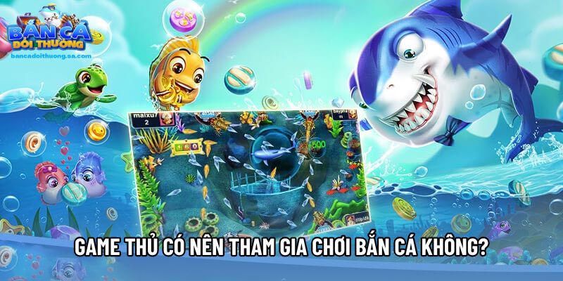 Game thủ có nên tham gia chơi bắn cá không?