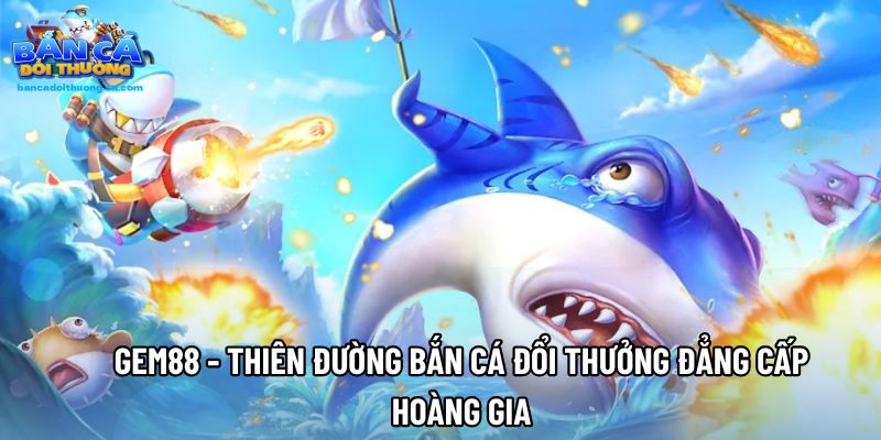 Gem88 - Thiên Đường Bắn Cá Đổi Thưởng Đẳng Cấp Hoàng Gia