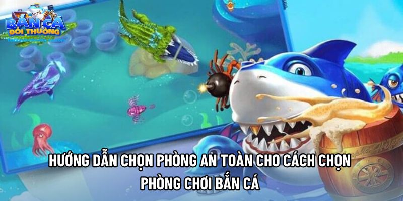 Hướng dẫn chọn phòng an toàn cho cách chọn phòng chơi bắn cá 
