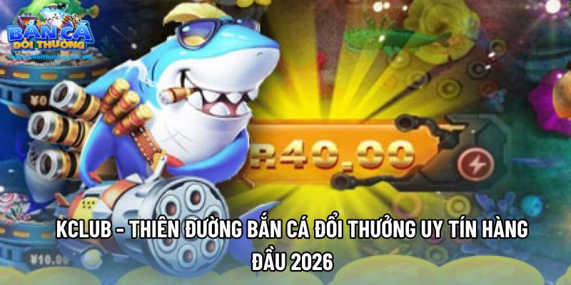 Kclub - Thiên Đường Bắn Cá Đổi Thưởng Uy Tín Hàng Đầu 2026
