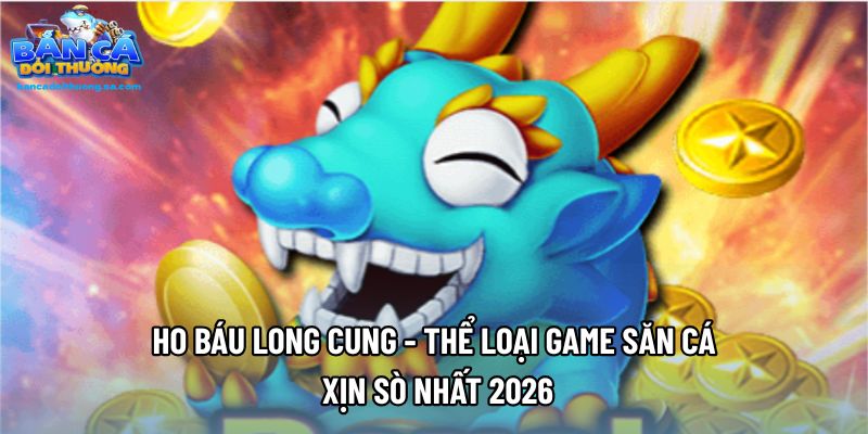 Kho Báu Long Cung - Thể Loại Game Săn Cá Xịn Sò Nhất 2026