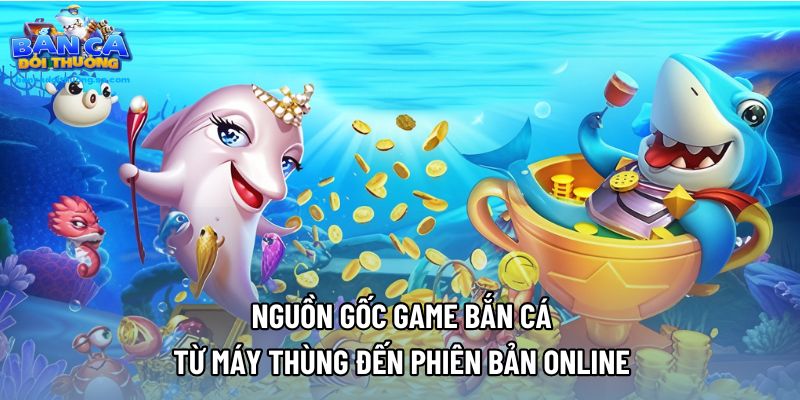Nguồn Gốc Game Bắn Cá - Từ Máy Thùng Đến Phiên Bản Online