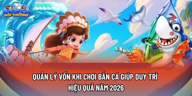 Quản Lý Vốn Khi Chơi Bắn Cá Giúp Duy Trì Hiệu Quả Năm 2026