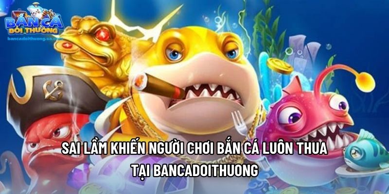 Sai Lầm Khiến Người Chơi Bắn Cá Luôn Thua Tại Bancadoithuong