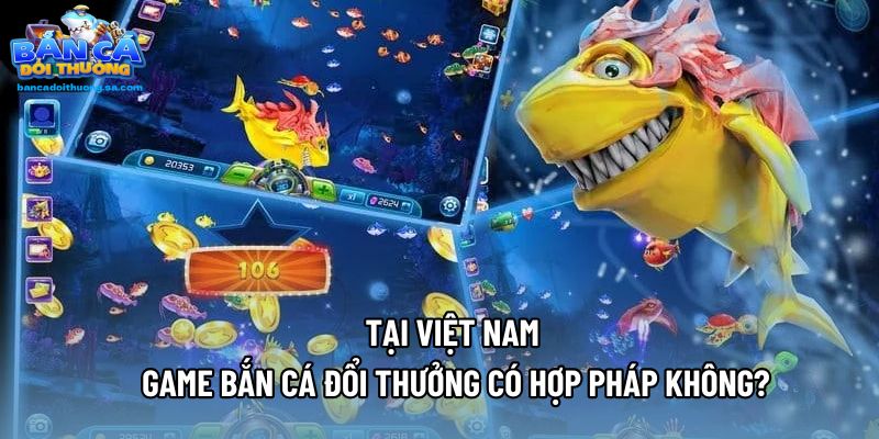 Tại Việt Nam game bắn cá đổi thưởng có hợp pháp không?