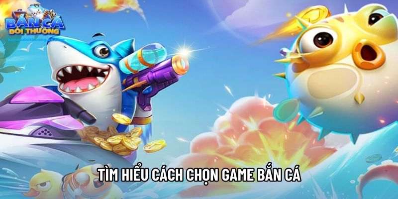 Tìm hiểu cách chọn game bắn cá