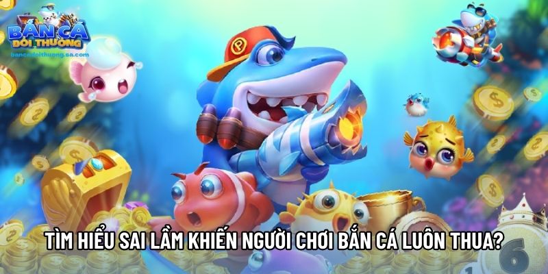 Tìm hiểu sai lầm khiến người chơi bắn cá luôn thua?