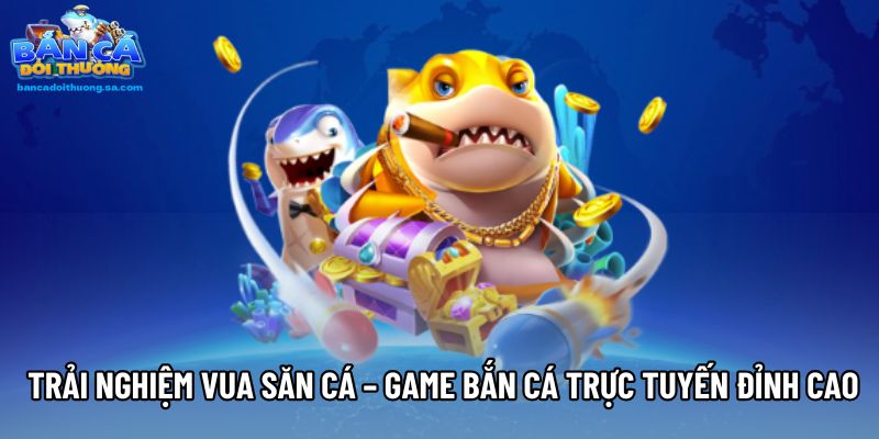 Trải nghiệm Vua săn cá – Game bắn cá trực tuyến đỉnh cao