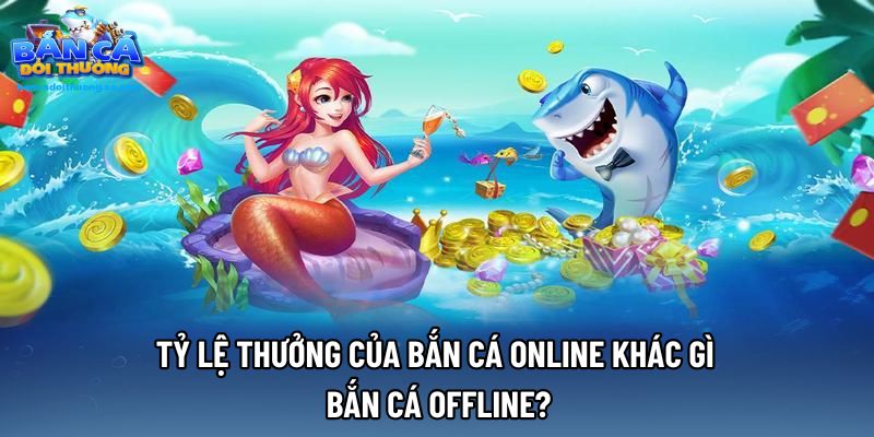Tỷ lệ thưởng của bắn cá online khác gì bắn cá offline