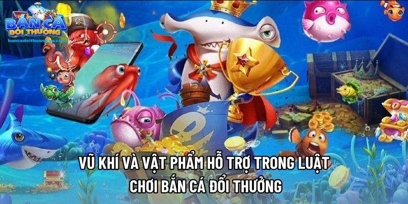 Vũ khí và vật phẩm hỗ trợ trong luật chơi bắn cá đổi thưởng